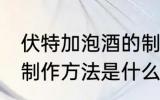 伏特加泡酒的制作方法 伏特加泡酒的制作方法是什么