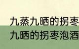 九蒸九晒的拐枣泡酒的制作方法 九蒸九晒的拐枣泡酒怎么制作