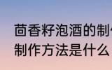 茴香籽泡酒的制作方法 茴香籽泡酒的制作方法是什么