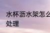 水杯沥水架怎么处理 水杯沥水架如何处理