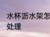 水杯沥水架怎么处理 水杯沥水架如何处理