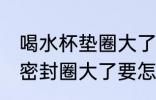 喝水杯垫圈大了要怎么处理 喝水杯的密封圈大了要怎么处理