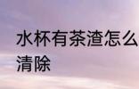 水杯有茶渣怎么处理 水杯有茶渣如何清除