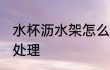 水杯沥水架怎么处理 水杯沥水架如何处理