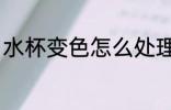 水杯变色怎么处理 水杯变色如何处理
