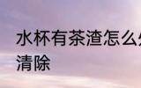 水杯有茶渣怎么处理 水杯有茶渣如何清除