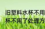 旧塑料水杯不用了怎么处理 旧塑料水杯不用了处理方法