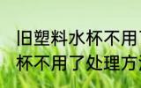 旧塑料水杯不用了怎么处理 旧塑料水杯不用了处理方法