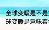 全球变暖是不是意味着冬天会变暖 全球变暖是意味着冬天会变暖 吗