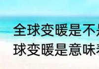 全球变暖是不是意味着冬天会变暖 全球变暖是意味着冬天会变暖 吗