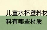 儿童水杯塑料材质有那些 儿童水杯塑料有哪些材质