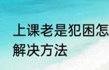 上课老是犯困怎么办 上课老是犯困的解决方法