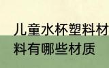 儿童水杯塑料材质有那些 儿童水杯塑料有哪些材质