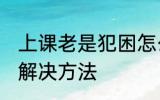 上课老是犯困怎么办 上课老是犯困的解决方法