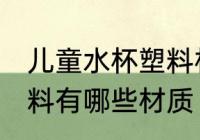 儿童水杯塑料材质有那些 儿童水杯塑料有哪些材质