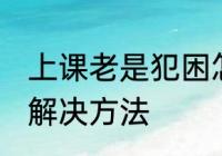 上课老是犯困怎么办 上课老是犯困的解决方法