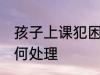 孩子上课犯困怎么办 孩子上课犯困如何处理