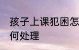 孩子上课犯困怎么办 孩子上课犯困如何处理