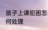 孩子上课犯困怎么办 孩子上课犯困如何处理
