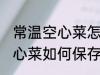 常温空心菜怎么保存新鲜不烂 常温空心菜如何保存新鲜不烂
