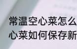 常温空心菜怎么保存新鲜不烂 常温空心菜如何保存新鲜不烂