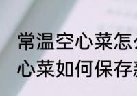 常温空心菜怎么保存新鲜不烂 常温空心菜如何保存新鲜不烂
