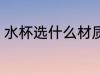 水杯选什么材质的好 水杯选哪种材质