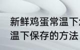 新鲜鸡蛋常温下怎么保存 新鲜鸡蛋常温下保存的方法