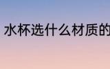 水杯选什么材质的好 水杯选哪种材质