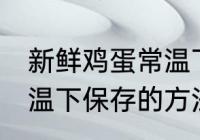 新鲜鸡蛋常温下怎么保存 新鲜鸡蛋常温下保存的方法