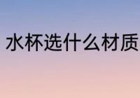 水杯选什么材质的好 水杯选哪种材质