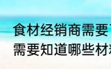 食材经销商需要了解哪些 食材经销商需要知道哪些材料