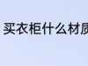 买衣柜什么材质的好 买衣柜买哪种好