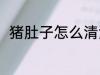 猪肚子怎么清洗 猪肚子的清洗方法