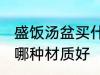 盛饭汤盆买什么材质的好 盛饭汤盆买哪种材质好