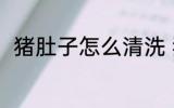 猪肚子怎么清洗 猪肚子的清洗方法
