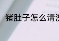 猪肚子怎么清洗 猪肚子的清洗方法