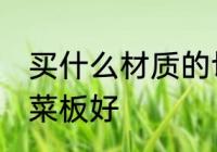 买什么材质的切菜板好 哪种材质的切菜板好