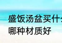 盛饭汤盆买什么材质的好 盛饭汤盆买哪种材质好