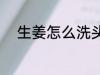 生姜怎么洗头发 生姜如何洗头发