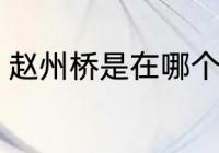 赵州桥是在哪个省 赵州桥是在什么省