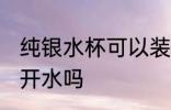 纯银水杯可以装开水吗 纯银水杯能装开水吗