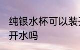 纯银水杯可以装开水吗 纯银水杯能装开水吗