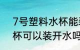 7号塑料水杯能装开水吗 7号塑料水杯可以装开水吗