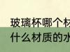 玻璃杯哪个材质的水杯质量好 玻璃杯什么材质的水杯质量好