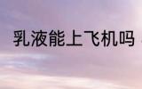 乳液能上飞机吗 乳液可以上飞机吗
