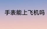 手表能上飞机吗 手表带上飞机好吗