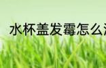 水杯盖发霉怎么洗 水杯发霉怎么办