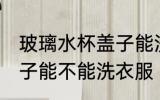 玻璃水杯盖子能洗衣服吗 玻璃水杯盖子能不能洗衣服