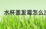 水杯盖发霉怎么洗 水杯发霉怎么办